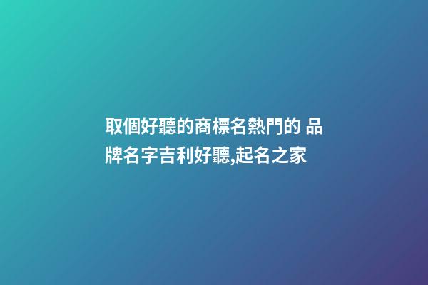 取個好聽的商標名熱門的 品牌名字吉利好聽,起名之家-第1張-商標起名-玄機派